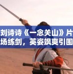 刘诗诗《一念关山》片场练剑，英姿飒爽引围观！