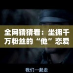 全网猜猜看：坐拥千万粉丝的“他”恋爱了？揭秘这段跨圈之恋