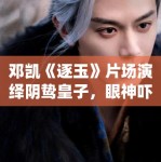 邓凯《逐玉》片场演绎阴鸷皇子，眼神吓人！