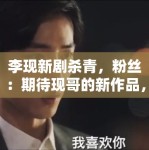 李现新剧杀青，粉丝：期待现哥的新作品，坐等官宣