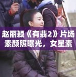 赵丽颖《有翡2》片场素颜照曝光，女星素颜话题再引热议！