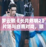 罗云熙《长月烬明2》片场与白鹿对戏，眼神拉丝！