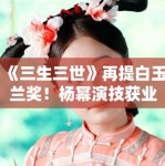 《三生三世》再提白玉兰奖！杨幂演技获业内高度认可