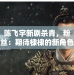 陈飞宇新剧杀青，粉丝：期待棣棣的新角色，坐等开播