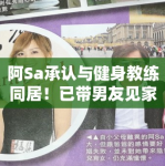 阿Sa承认与健身教练同居！已带男友见家长，好事将近？