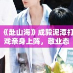 《赴山海》成毅泥潭打戏亲身上阵，敬业态度获剧组盛赞