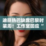 迪丽热巴缺席巴黎时装周！工作室回应“不可抗力”引猜测