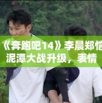 《奔跑吧14》李晨郑恺泥潭大战升级，表情管理失控成表情包
