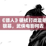 《镖人》硬核打戏震撼银幕，武侠电影何去何从？