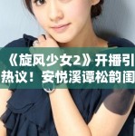 《旋风少女2》开播引热议！安悦溪谭松韵闺蜜装清新养眼