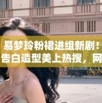 易梦玲粉裙进组新剧！告白造型美上热搜，网友：这谁能扛住？