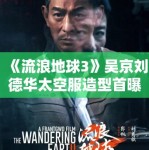 《流浪地球3》吴京刘德华太空服造型首曝，特效震撼引科幻迷狂欢