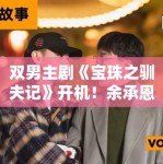 双男主剧《宝珠之驯夫记》开机！余承恩赖伟明CP感拉满