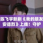 陈飞宇新剧《我的朋友安德烈》上线！守护友谊故事催泪