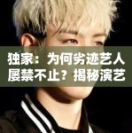 独家：为何劣迹艺人屡禁不止？揭秘演艺圈背后的“侥幸心理”