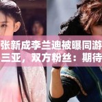 张新成李兰迪被曝同游三亚，双方粉丝：期待合作，别乱猜
