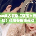 40集古装剧《逐玉》定档！张凌赫田曦薇双强组合引期待
