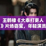 王鹤棣《大奉打更人》片场耍宝，年轻演员形象管理引讨论！