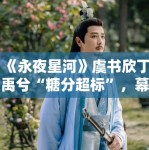 《永夜星河》虞书欣丁禹兮“糖分超标”，幕后花絮甜到齁