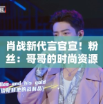 肖战新代言官宣！粉丝：哥哥的时尚资源开挂，支持到底