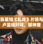 陈星旭《轧戏》片场与卢昱晓对戏，眼神宠溺！