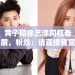 黄子韬徐艺洋同框看展，粉丝：请直接官宣恋情，别藏着掖着了