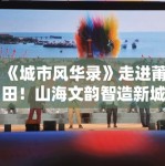 《城市风华录》走进莆田！山海文韵智造新城引旅游热