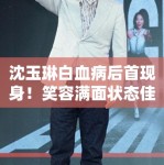 沈玉琳白血病后首现身！笑容满面状态佳，网友泪目祝福
