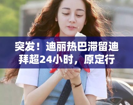 突发!迪丽热巴滞留迪拜超24小时,原定行程被迫中断 突发!迪丽热巴滞留迪拜超24小时,原定行程被迫中断