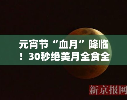 元宵节“血月”降临！30秒绝美月全食全纪实，PG娱乐：那是大自然写给地球的最美情书