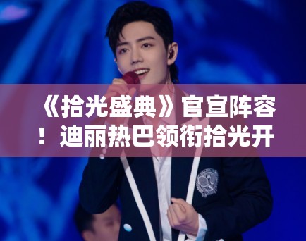 《拾光盛典》官宣阵容！迪丽热巴领衔拾光开启人引期待