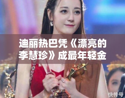 迪丽热巴凭《漂亮的李慧珍》成最年轻金鹰视后！荣誉加身