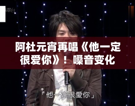 阿杜元宵再唱《他一定很爱你》！嗓音变化引网友感慨