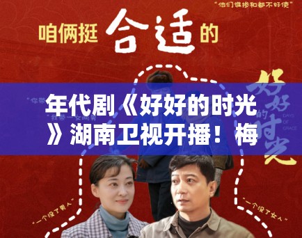 年代剧《好好的时光》湖南卫视开播！梅婷田雨演技封神