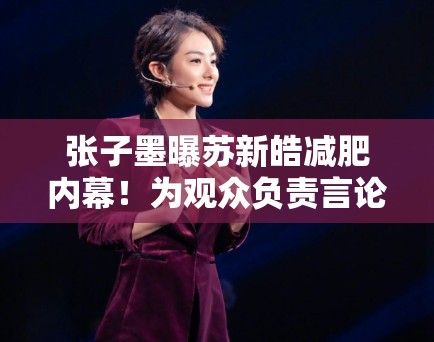 张子墨曝苏新皓减肥内幕！为观众负责言论引全网共鸣