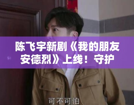 陈飞宇新剧《我的朋友安德烈》上线！守护友谊故事催泪