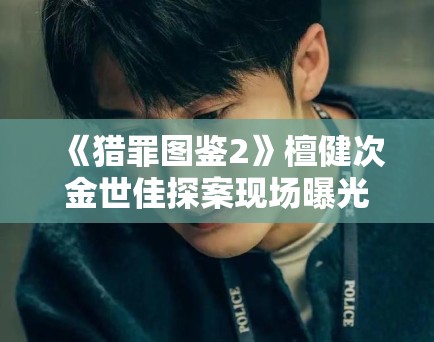 《猎罪图鉴2》檀健次金世佳探案现场曝光，悬疑感升级引期待