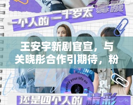 王安宇新剧官宣，与关晓彤合作引期待，粉丝：坐等开播