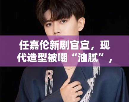 任嘉伦新剧官宣,现代造型被嘲“油腻”,粉丝:造型师出来挨打 任嘉伦新剧官宣,现代造型被嘲“油腻”,粉丝:造型师出来挨打