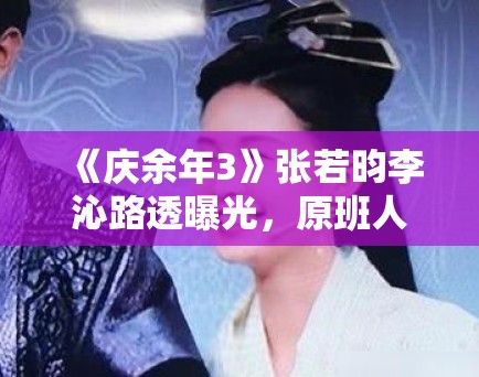 《庆余年3》张若昀李沁路透曝光，原班人马回归引剧粉狂喜