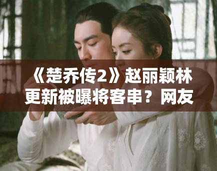 《楚乔传2》赵丽颖林更新被曝将客串？网友：圆梦了，求原班人马