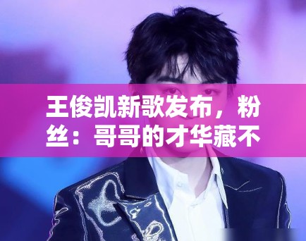 王俊凯新歌发布，粉丝：哥哥的才华藏不住了，循环播放中