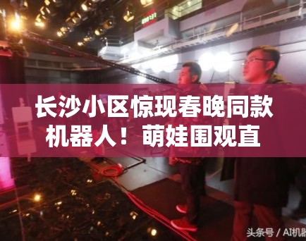 长沙小区惊现春晚同款机器人！萌娃围观直呼“太酷了”