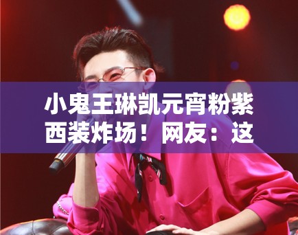 小鬼王琳凯元宵粉紫西装炸场！网友：这颜值是真实存在的吗？