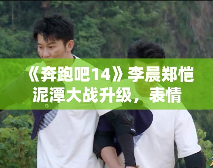 《奔跑吧14》李晨郑恺泥潭大战升级，表情管理失控成表情包
