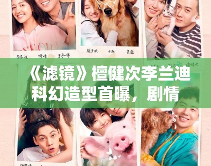 《滤镜》檀健次李兰迪科幻造型首曝，剧情设定引科幻迷热议