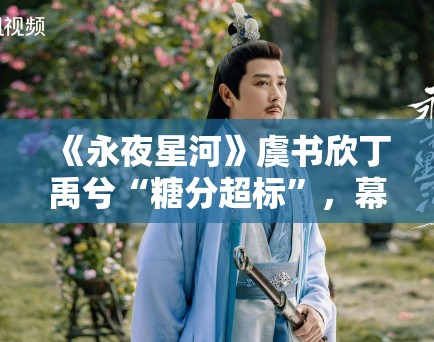 《永夜星河》虞书欣丁禹兮“糖分超标”，幕后花絮甜到齁