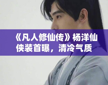 《凡人修仙传》杨洋仙侠装首曝,清冷气质引全网模仿潮 《凡人修仙传》杨洋仙侠装首曝,清冷气质引全网模仿潮