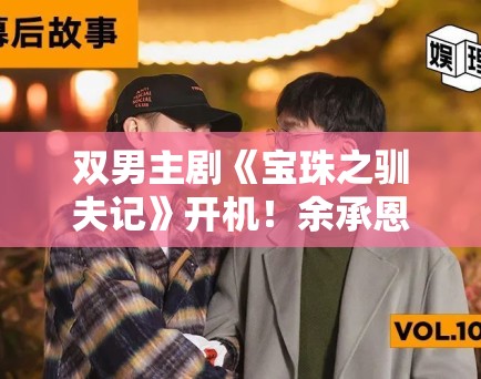 双男主剧《宝珠之驯夫记》开机！余承恩赖伟明CP感拉满