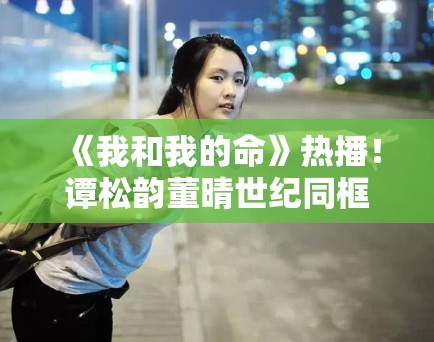 《我和我的命》热播！谭松韵董晴世纪同框，网友直呼“爷青回”